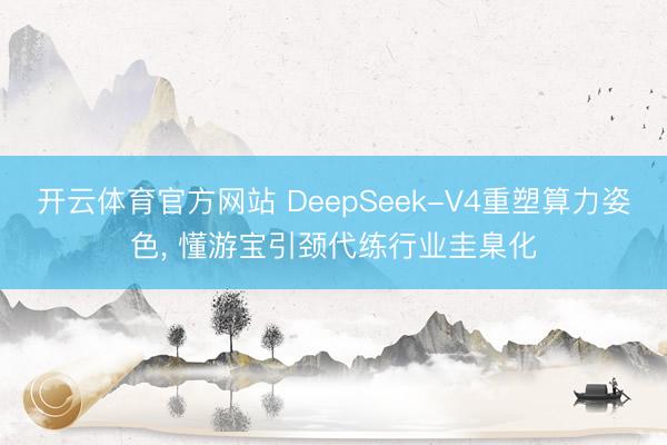 开云体育官方网站 DeepSeek-V4重塑算力姿色， 懂游宝引颈代练行业圭臬化