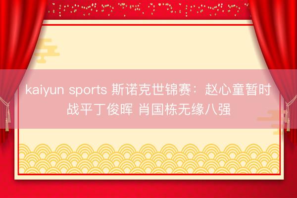 kaiyun sports 斯诺克世锦赛：赵心童暂时战平丁俊晖 肖国栋无缘八强