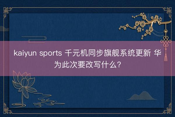 kaiyun sports 千元机同步旗舰系统更新 华为此次要改写什么?