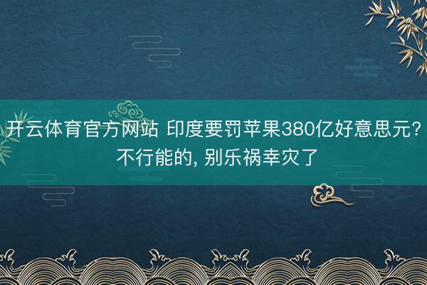 开云体育官方网站 印度要罚苹果380亿好意思元? 不行能的， 别乐祸幸灾了
