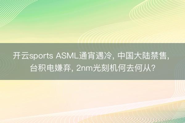 开云sports ASML通宵遇冷， 中国大陆禁售， 台积电嫌弃， 2nm光刻机何去何从?
