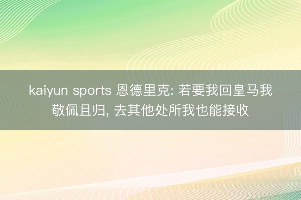 kaiyun sports 恩德里克: 若要我回皇马我敬佩且归， 去其他处所我也能接收