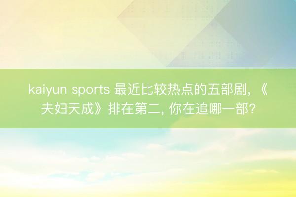kaiyun sports 最近比较热点的五部剧， 《夫妇天成》排在第二， 你在追哪一部?
