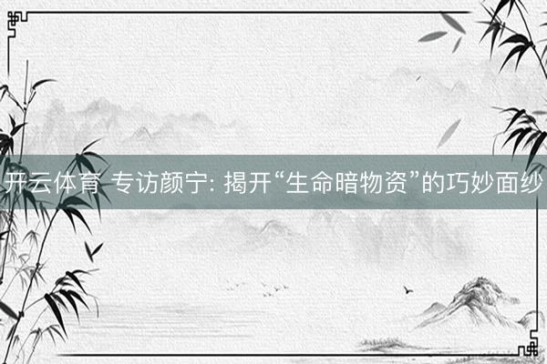 开云体育 专访颜宁: 揭开“生命暗物资”的巧妙面纱