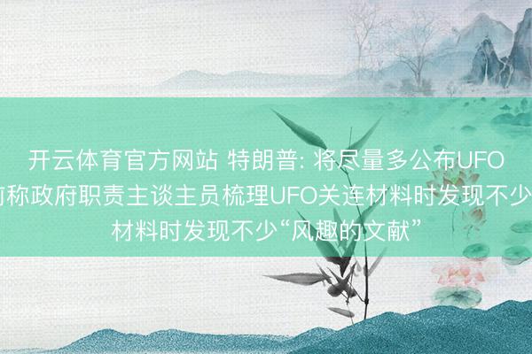 开云体育官方网站 特朗普: 将尽量多公布UFO关连信息;此前称政府职责主谈主员梳理UFO关连材料时发现不少“风趣的文献”