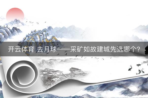 开云体育 去月球——采矿如故建城先选哪个?