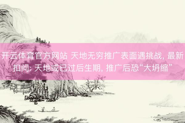 开云体育官方网站 天地无穷推广表面遇挑战， 最新扣问: 天地或已过后生期， 推广后恐“大坍缩”