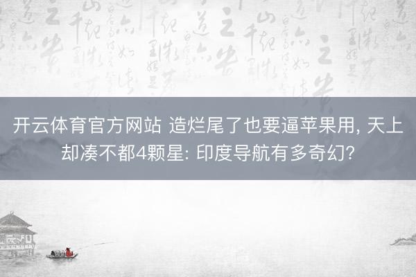 开云体育官方网站 造烂尾了也要逼苹果用， 天上却凑不都4颗星: 印度导航有多奇幻?