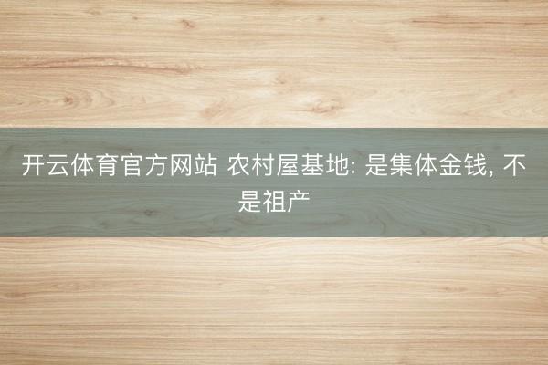 开云体育官方网站 农村屋基地: 是集体金钱， 不是祖产