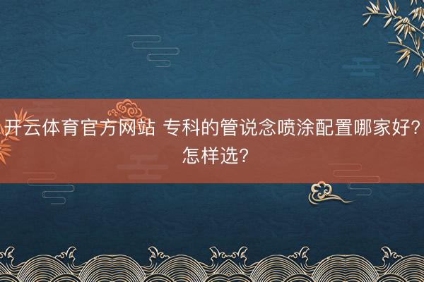 开云体育官方网站 专科的管说念喷涂配置哪家好? 怎样选?
