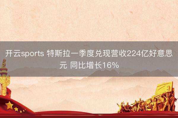 开云sports 特斯拉一季度兑现营收224亿好意思元 同比增长16%