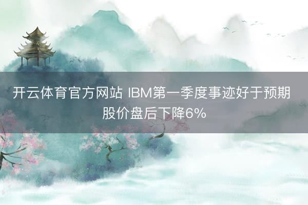 开云体育官方网站 IBM第一季度事迹好于预期 股价盘后下降6%