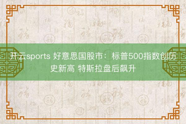 开云sports 好意思国股市：标普500指数创历史新高 特斯拉盘后飙升