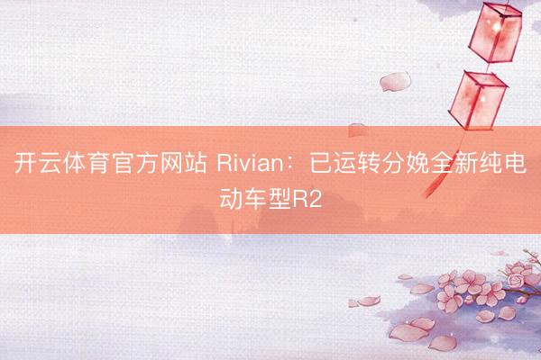 开云体育官方网站 Rivian：已运转分娩全新纯电动车型R2