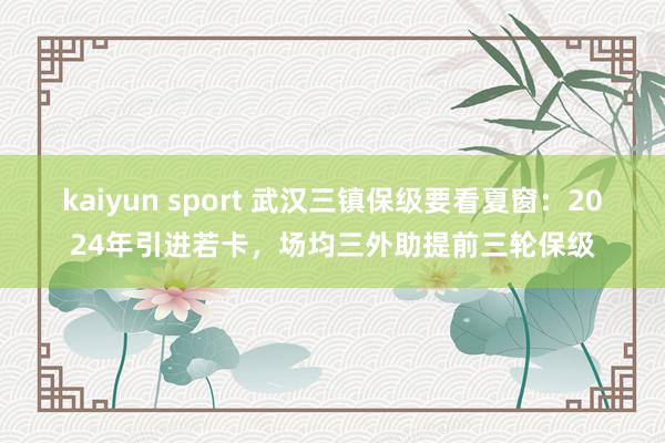 kaiyun sport 武汉三镇保级要看夏窗：2024年引进若卡，场均三外助提前三轮保级