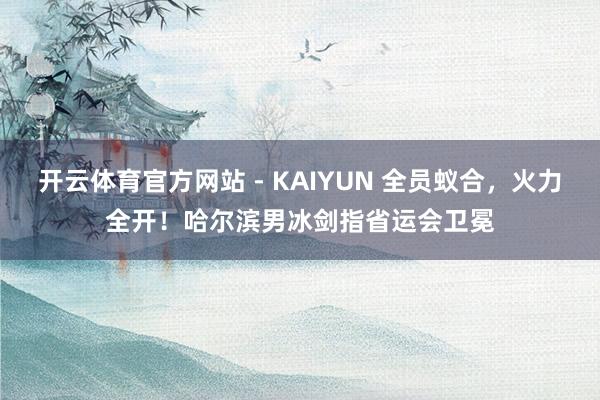开云体育官方网站 - KAIYUN 全员蚁合，火力全开！哈尔滨男冰剑指省运会卫冕
