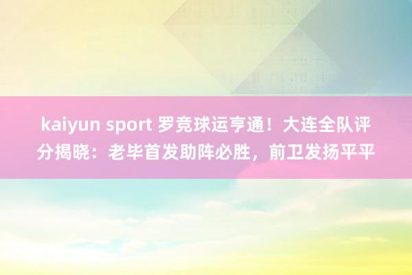 kaiyun sport 罗竞球运亨通！大连全队评分揭晓：老毕首发助阵必胜，前卫发扬平平