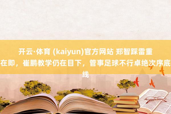 开云·体育 (kaiyun)官方网站 郑智踩雷重罚在即，崔鹏教学仍在目下，管事足球不行卓绝次序底线