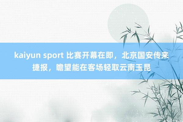 kaiyun sport 比赛开幕在即，北京国安传来捷报，瞻望能在客场轻取云南玉昆