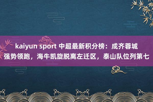 kaiyun sport 中超最新积分榜：成齐蓉城强势领跑，海牛凯旋脱离左迁区，泰山队位列第七