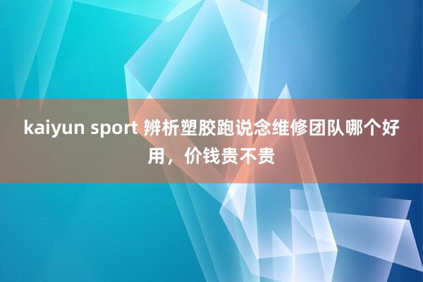 kaiyun sport 辨析塑胶跑说念维修团队哪个好用，价钱贵不贵