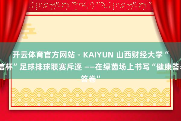开云体育官方网站 - KAIYUN 山西财经大学“立信杯”足球排球联赛斥逐 ——在绿茵场上书写“健康答卷”