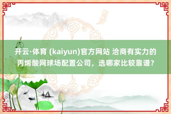 开云·体育 (kaiyun)官方网站 洽商有实力的丙烯酸网球场配置公司，选哪家比较靠谱？