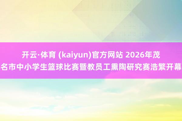 开云·体育 (kaiyun)官方网站 2026年茂名市中小学生篮球比赛暨教员工熏陶研究赛浩繁开幕