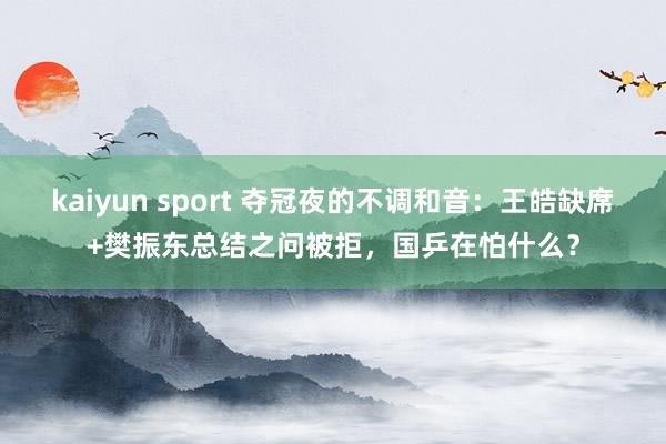 kaiyun sport 夺冠夜的不调和音：王皓缺席+樊振东总结之问被拒，国乒在怕什么？