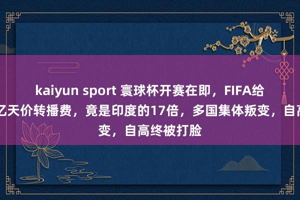 kaiyun sport 寰球杯开赛在即，FIFA给中国开21亿天价转播费，竟是印度的17倍，多国集体叛变，自高终被打脸
