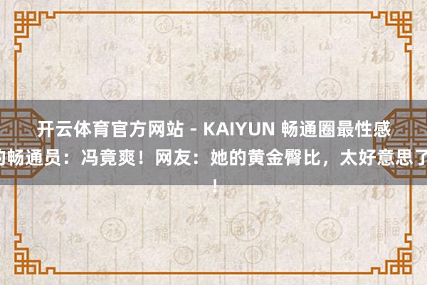 开云体育官方网站 - KAIYUN 畅通圈最性感的畅通员：冯竟爽！网友：她的黄金臀比，太好意思了！