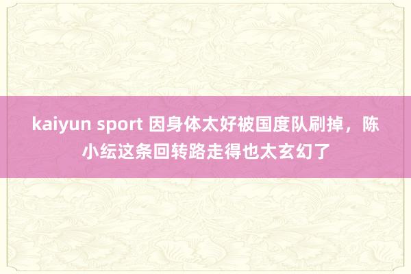 kaiyun sport 因身体太好被国度队刷掉，陈小纭这条回转路走得也太玄幻了
