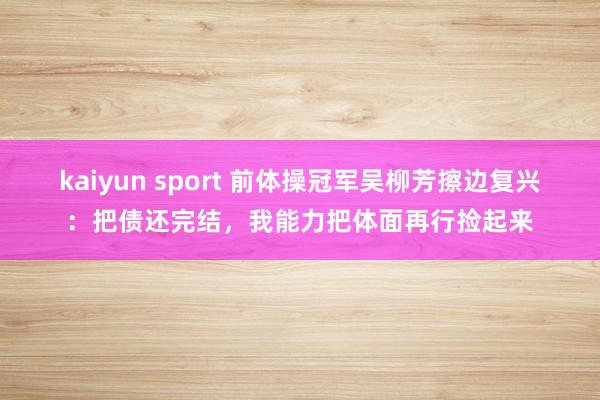 kaiyun sport 前体操冠军吴柳芳擦边复兴：把债还完结，我能力把体面再行捡起来