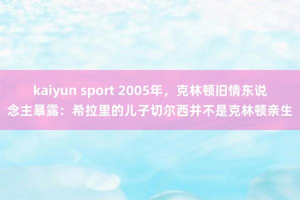 kaiyun sport 2005年，克林顿旧情东说念主暴露：希拉里的儿子切尔西并不是克林顿亲生
