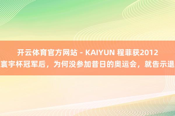 开云体育官方网站 - KAIYUN 程菲获2012年寰宇杯冠军后，为何没参加昔日的奥运会，就告示退役