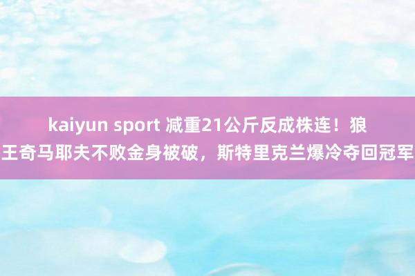 kaiyun sport 减重21公斤反成株连！狼王奇马耶夫不败金身被破，斯特里克兰爆冷夺回冠军