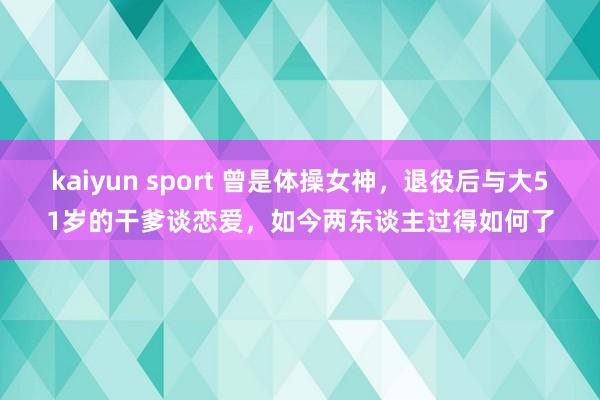 kaiyun sport 曾是体操女神，退役后与大51岁的干爹谈恋爱，如今两东谈主过得如何了