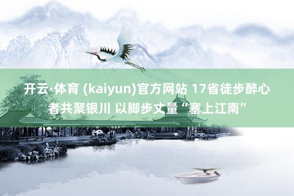 开云·体育 (kaiyun)官方网站 17省徒步醉心者共聚银川 以脚步丈量“塞上江南”