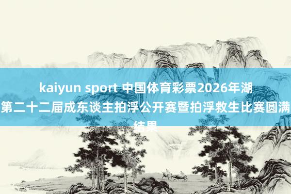 kaiyun sport 中国体育彩票2026年湖北省第二十二届成东谈主拍浮公开赛暨拍浮救生比赛圆满结果