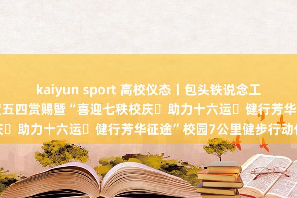 kaiyun sport 高校仪态丨包头铁说念工作工夫学院举办2025年度五四赏赐暨“喜迎七秩校庆・助力十六运・健行芳华征途”校园7公里健步行动作