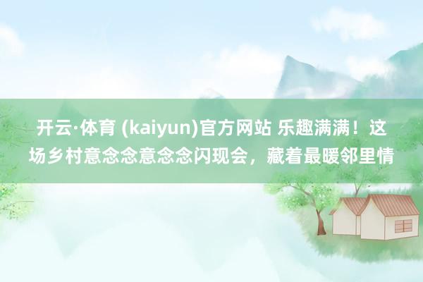 开云·体育 (kaiyun)官方网站 乐趣满满！这场乡村意念念意念念闪现会，藏着最暖邻里情