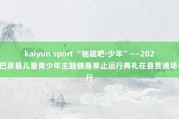 kaiyun sport “驰驱吧·少年”——2026年巴彦县儿童青少年主题健身举止运行典礼在县贯通场举行