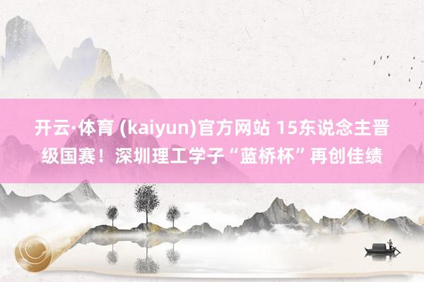 开云·体育 (kaiyun)官方网站 15东说念主晋级国赛！深圳理工学子“蓝桥杯”再创佳绩