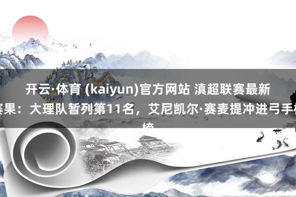 开云·体育 (kaiyun)官方网站 滇超联赛最新赛果：大理队暂列第11名，艾尼凯尔·赛麦提冲进弓手榜