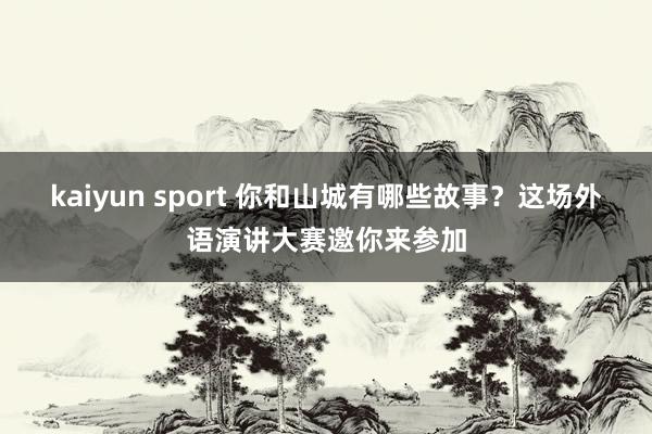 kaiyun sport 你和山城有哪些故事？这场外语演讲大赛邀你来参加