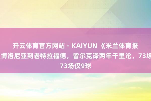 开云体育官方网站 - KAIYUN 《米兰体育报》：从博洛尼亚到老特拉福德，皆尔克泽两年千里沦，73场仅9球