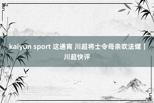 kaiyun sport 这通宵 川超将士令母亲吹法螺｜川超快评