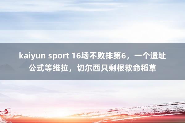 kaiyun sport 16场不败排第6，一个遗址公式等维拉，切尔西只剩根救命稻草