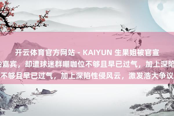 开云体育官方网站 - KAIYUN 生果姐被官宣为2026宇宙杯开幕式压轴嘉宾，却遭球迷群嘲咖位不够且早已过气，加上深陷性侵风云，激发浩大争议
