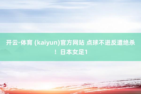 开云·体育 (kaiyun)官方网站 点球不进反遭绝杀！日本女足1